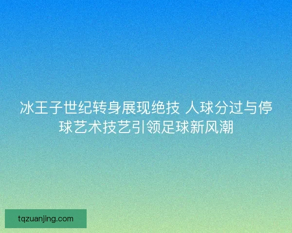冰王子世纪转身展现绝技 人球分过与停球艺术技艺引领足球新风潮