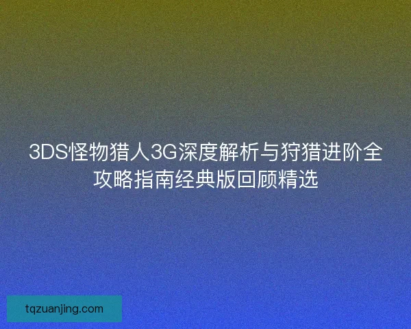 3DS怪物猎人3G深度解析与狩猎进阶全攻略指南经典版回顾精选