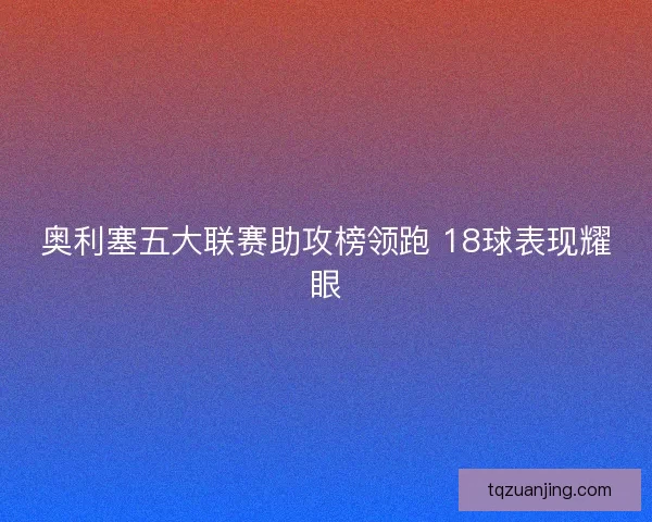 奥利塞五大联赛助攻榜领跑 18球表现耀眼