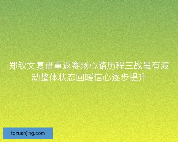 郑钦文复盘重返赛场心路历程三战虽有波动整体状态回暖信心逐步提升