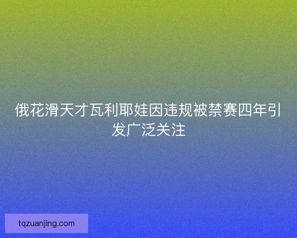 俄花滑天才瓦利耶娃因违规被禁赛四年引发广泛关注