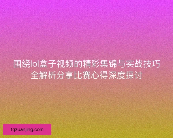 围绕lol盒子视频的精彩集锦与实战技巧全解析分享比赛心得深度探讨